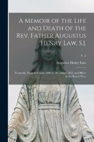 Cover of A Memoir of the Life and Death of the Rev. Father Augustus Henry Law, S.J.; Formerly, From February 1846 to December 1853, an Officer in the Royal Navy; v. 3