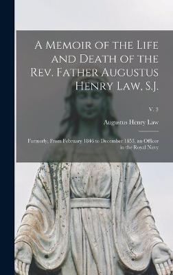 Book cover for A Memoir of the Life and Death of the Rev. Father Augustus Henry Law, S.J.; Formerly, From February 1846 to December 1853, an Officer in the Royal Navy; v. 3