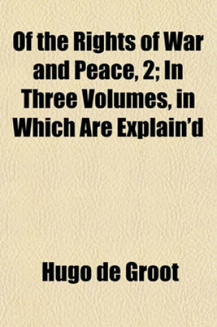 Cover of Of the Rights of War and Peace, 1; In Three Volumes, in Which Are Explain'd