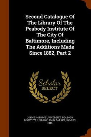 Cover of Second Catalogue of the Library of the Peabody Institute of the City of Baltimore, Including the Additions Made Since 1882, Part 2