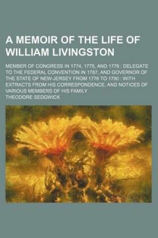 Cover of A Memoir of the Life of William Livingston; Member of Congress in 1774, 1775, and 1776 Delegate to the Federal Convention in 1787, and Governor of the State of New-Jersey from 1776 to 1790 with Extracts from His Correspondence, and Notices of Various Me