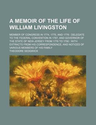 Book cover for A Memoir of the Life of William Livingston; Member of Congress in 1774, 1775, and 1776 Delegate to the Federal Convention in 1787, and Governor of the State of New-Jersey from 1776 to 1790 with Extracts from His Correspondence, and Notices of Various Me