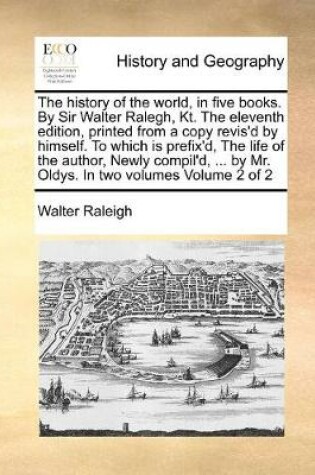 Cover of The history of the world, in five books. By Sir Walter Ralegh, Kt. The eleventh edition, printed from a copy revis'd by himself. To which is prefix'd, The life of the author, Newly compil'd, ... by Mr. Oldys. In two volumes Volume 2 of 2