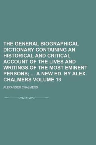 Cover of The General Biographical Dictionary Containing an Historical and Critical Account of the Lives and Writings of the Most Eminent Persons Volume 13; A New Ed. by Alex. Chalmers