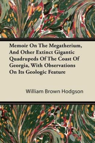 Cover of Memoir On The Megatherium, And Other Extinct Gigantic Quadrupeds Of The Coast Of Georgia, With Observations On Its Geologic Feature