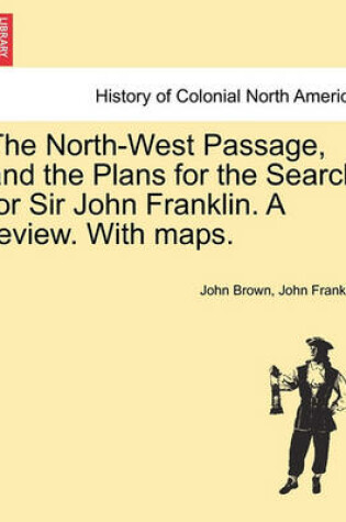 Cover of The North-West Passage, and the Plans for the Search for Sir John Franklin. a Review. with Maps.