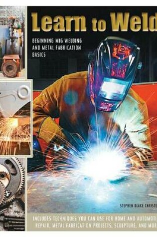 Cover of Learn to Weld: Beginning MIG Welding and Metal Fabrication Basics - Includes Techniques You Can Use for Home and Automotive Repair, Metal Fabrication Projects, Sculpture, and More