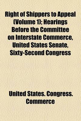 Book cover for Right of Shippers to Appeal (Volume 1); Hearings Before the Committee on Interstate Commerce, United States Senate, Sixty-Second Congress