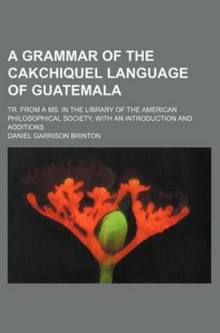 Cover of A Grammar of the Cakchiquel Language of Guatemala; Tr. from a Ms. in the Library of the American Philosophical Society, with an Introduction and Additions