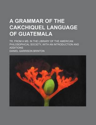 Book cover for A Grammar of the Cakchiquel Language of Guatemala; Tr. from a Ms. in the Library of the American Philosophical Society, with an Introduction and Additions