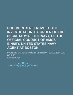 Book cover for Documents Relative to the Investigation, by Order of the Secretary of the Navy, of the Official Conduct of Amos Binney, United States Navy Agent at Boston; Upon the Charges Made by Lieutenant Joel Abbot and Others