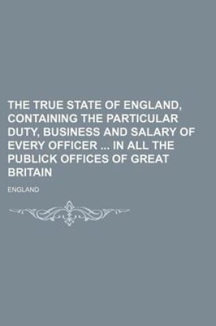 Cover of The True State of England, Containing the Particular Duty, Business and Salary of Every Officer in All the Publick Offices of Great Britain