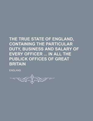 Book cover for The True State of England, Containing the Particular Duty, Business and Salary of Every Officer in All the Publick Offices of Great Britain