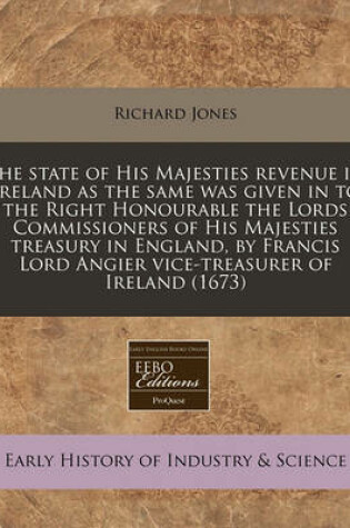 Cover of The State of His Majesties Revenue in Ireland as the Same Was Given in to the Right Honourable the Lords Commissioners of His Majesties Treasury in England, by Francis Lord Angier Vice-Treasurer of Ireland (1673)