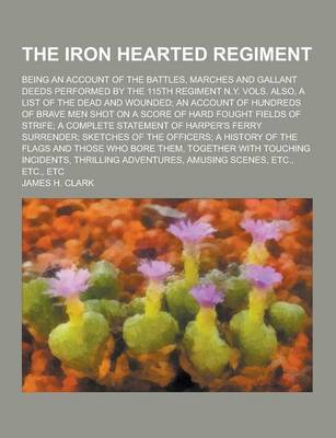 Book cover for The Iron Hearted Regiment; Being an Account of the Battles, Marches and Gallant Deeds Performed by the 115th Regiment N.Y. Vols. Also, a List of the D