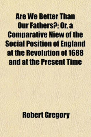 Cover of Are We Better Than Our Fathers?; Or, a Comparative Niew of the Social Position of England at the Revolution of 1688 and at the Present Time