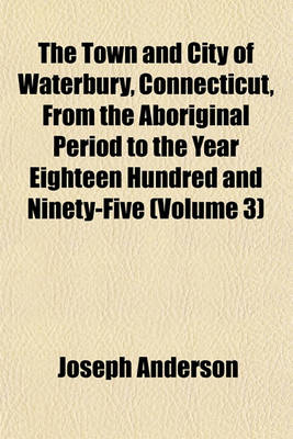 Book cover for The Town and City of Waterbury, Connecticut, from the Aboriginal Period to the Year Eighteen Hundred and Ninety-Five (Volume 3)