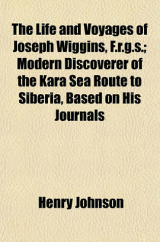 Cover of The Life and Voyages of Joseph Wiggins, F.R.G.S.; Modern Discoverer of the Kara Sea Route to Siberia, Based on His Journals & Letters