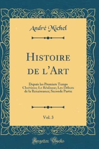 Cover of Histoire de l'Art, Vol. 3: Depuis les Premiers Temps Chrétiens; Le Réalisme; Les Débuts de la Renaissance; Seconde Partie (Classic Reprint)