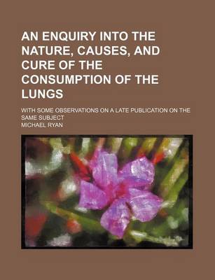 Book cover for An Enquiry Into the Nature, Causes, and Cure of the Consumption of the Lungs; With Some Observations on a Late Publication on the Same Subject