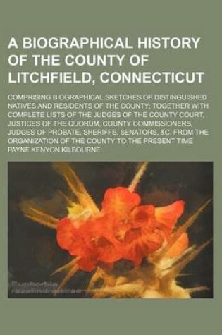 Cover of A Biographical History of the County of Litchfield, Connecticut; Comprising Biographical Sketches of Distinguished Natives and Residents of the County Together with Complete Lists of the Judges of the County Court, Justices of the Quorum, County Commissio