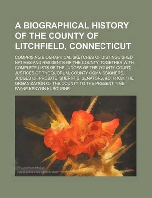 Book cover for A Biographical History of the County of Litchfield, Connecticut; Comprising Biographical Sketches of Distinguished Natives and Residents of the County Together with Complete Lists of the Judges of the County Court, Justices of the Quorum, County Commissio