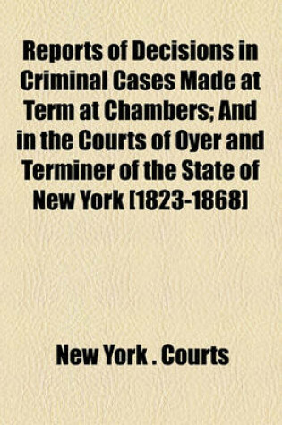 Cover of Reports of Decisions in Criminal Cases Made at Term at Chambers (Volume 4); And in the Courts of Oyer and Terminer of the State of New York [1823-1868]