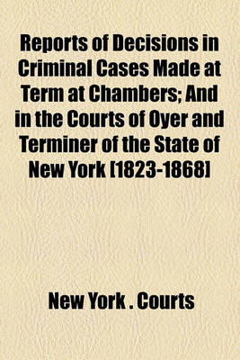 Book cover for Reports of Decisions in Criminal Cases Made at Term at Chambers (Volume 4); And in the Courts of Oyer and Terminer of the State of New York [1823-1868]