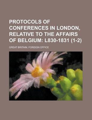Book cover for Protocols of Conferences in London, Relative to the Affairs of Belgium Volume 1-2