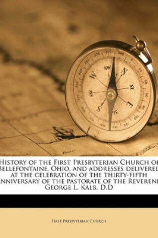 Cover of History of the First Presbyterian Church of Bellefontaine, Ohio, and Addresses Delivered at the Celebration of the Thirty-Fifth Anniversary of the Pastorate of the Reverend George L. Kalb, D.D