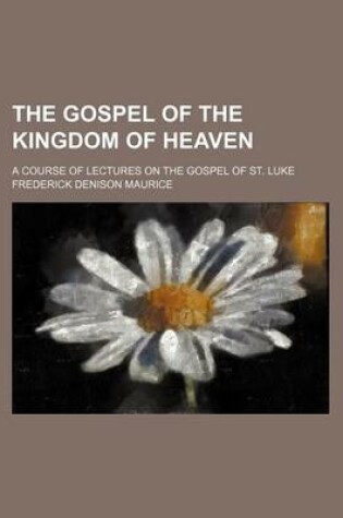 Cover of The Gospel of the Kingdom of Heaven; A Course of Lectures on the Gospel of St. Luke