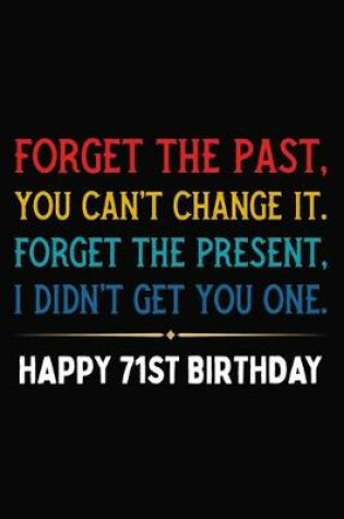 Cover of Forget The Past You Can't Change It Forget The Present I Didn't Get You One Happy 71st Birthday