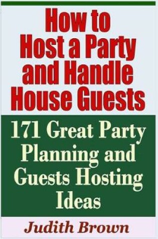 Cover of How to Host a Party and Handle House Guests - 171 Great Party Planning and Guests Hosting Ideas