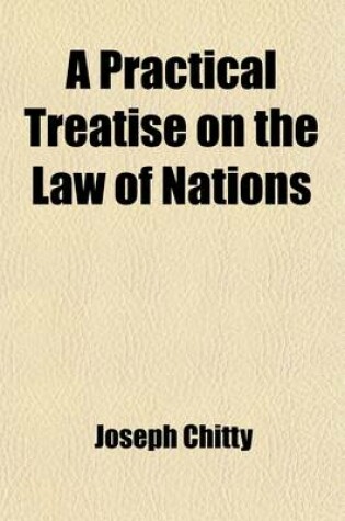 Cover of A Practical Treatise on the Law of Nations; Relative to the Legal Effect of War on the Commerce of Belligerents and Neutrals; And on Orders in Counc