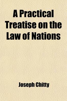 Book cover for A Practical Treatise on the Law of Nations; Relative to the Legal Effect of War on the Commerce of Belligerents and Neutrals; And on Orders in Counc