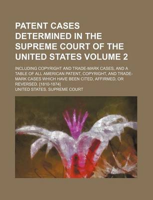 Book cover for Patent Cases Determined in the Supreme Court of the United States; Including Copyright and Trade-Mark Cases, and a Table of All American Patent, Copyright, and Trade-Mark Cases Which Have Been Cited, Affirmed, or Reversed. Volume 2