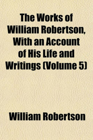 Cover of The Works of William Robertson, with an Account of His Life and Writings (Volume 5)