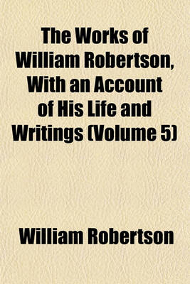 Book cover for The Works of William Robertson, with an Account of His Life and Writings (Volume 5)