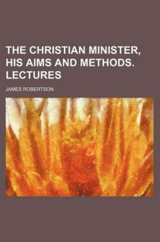 Cover of The Christian Minister, His Aims and Methods. Lectures