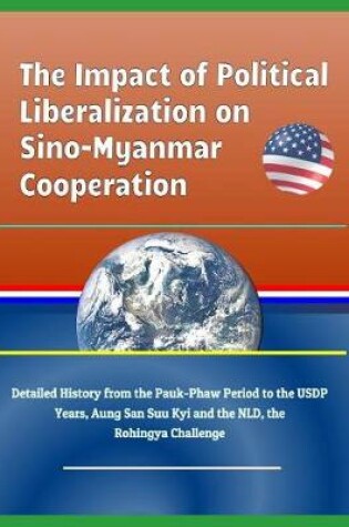 Cover of The Impact of Political Liberalization on Sino-Myanmar Cooperation - Detailed History from the Pauk-Phaw Period to the Usdp Years, Aung San Suu Kyi and the Nld, the Rohingya Challenge
