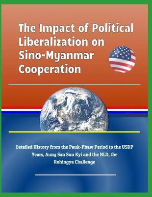 Book cover for The Impact of Political Liberalization on Sino-Myanmar Cooperation - Detailed History from the Pauk-Phaw Period to the Usdp Years, Aung San Suu Kyi and the Nld, the Rohingya Challenge