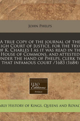 Cover of A True Copy of the Journal of the High Court of Justice, for the Tryal of K. Charles I as It Was Read in the House of Commons, and Attested Under the Hand of Phelps, Clerk to That Infamous Court /1683 (1684)