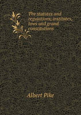 Book cover for The Statutes and Regulations, Institutes, Laws and Grand Constitutions