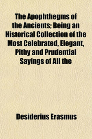 Cover of The Apophthegms of the Ancients; Being an Historical Collection of the Most Celebrated, Elegant, Pithy and Prudential Sayings of All the