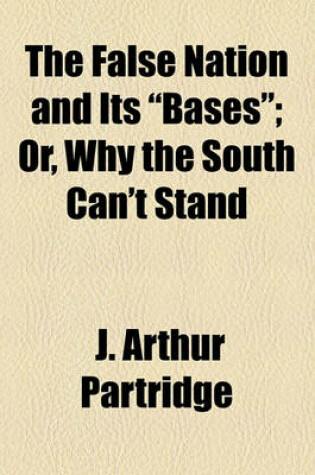 Cover of The False Nation and Its "Bases"; Or, Why the South Can't Stand