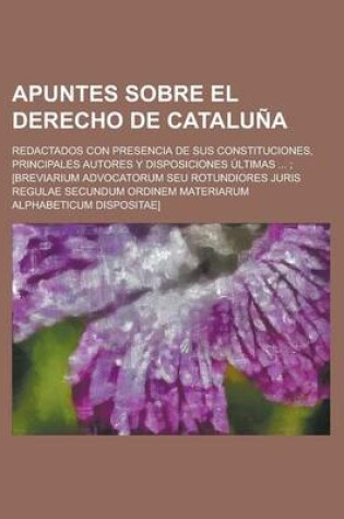 Cover of Apuntes Sobre El Derecho de Cataluna; Redactados Con Presencia de Sus Constituciones, Principales Autores y Disposiciones Ultimas ...; [Breviarium Adv