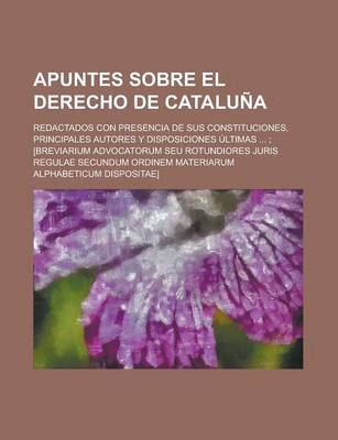 Book cover for Apuntes Sobre El Derecho de Cataluna; Redactados Con Presencia de Sus Constituciones, Principales Autores y Disposiciones Ultimas ...; [Breviarium Adv