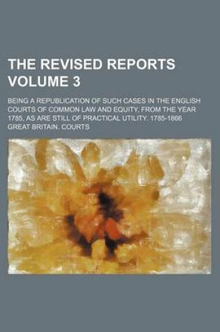 Cover of The Revised Reports Volume 3; Being a Republication of Such Cases in the English Courts of Common Law and Equity, from the Year 1785, as Are Still of Practical Utility. 1785-1866