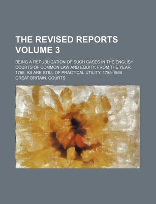 Book cover for The Revised Reports Volume 3; Being a Republication of Such Cases in the English Courts of Common Law and Equity, from the Year 1785, as Are Still of Practical Utility. 1785-1866