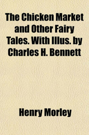 Cover of The Chicken Market and Other Fairy Tales. with Illus. by Charles H. Bennett